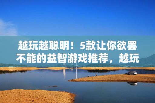 越玩越聪明！5款让你欲罢不能的益智游戏推荐，越玩越聪明！5款让你欲罢不能的益智游戏推荐