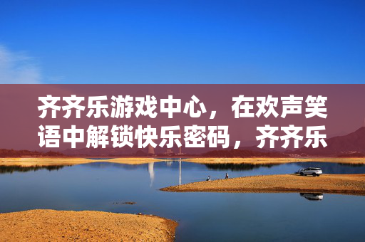 齐齐乐游戏中心，在欢声笑语中解锁快乐密码，齐齐乐游戏中心，欢声笑语解锁快乐密码