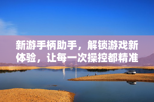 新游手柄助手，解锁游戏新体验，让每一次操控都精准丝滑
