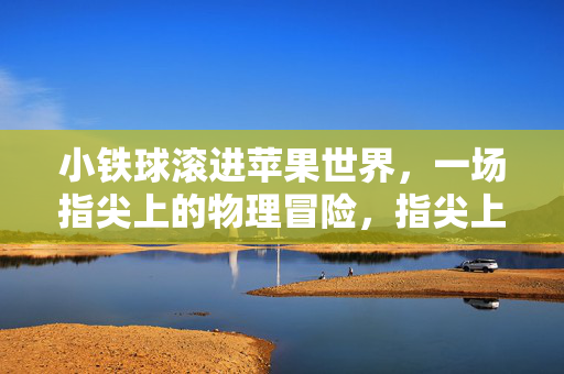 小铁球滚进苹果世界，一场指尖上的物理冒险，指尖上的苹果世界，小铁球物理冒险