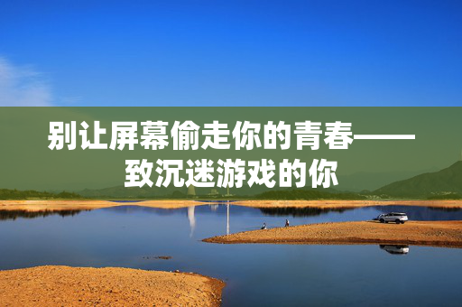 别让屏幕偷走你的青春——致沉迷游戏的你
