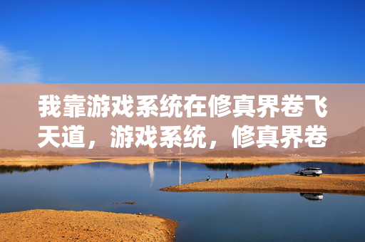 我靠游戏系统在修真界卷飞天道，游戏系统，修真界卷飞天道