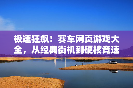 极速狂飙！赛车网页游戏大全，从经典街机到硬核竞速，总有一款让你血脉偾张！极速狂飙！赛车网页游戏大全，经典街机到硬核竞速，血脉偾张！