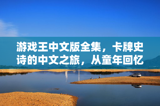 游戏王中文版全集，卡牌史诗的中文之旅，从童年回忆到文化符号，游戏王中文版，卡牌史诗的童年回忆与文化符号之旅