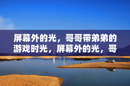 屏幕外的光，哥哥带弟弟的游戏时光，屏幕外的光，哥哥带弟弟的游戏时光