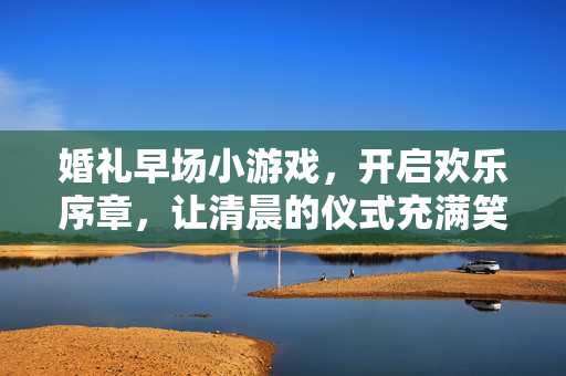 婚礼早场小游戏，开启欢乐序章，让清晨的仪式充满笑声，婚礼早场小游戏，开启清晨欢乐序章