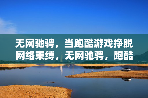 无网驰骋，当跑酷游戏挣脱网络束缚，无网驰骋，跑酷游戏挣脱网络束缚