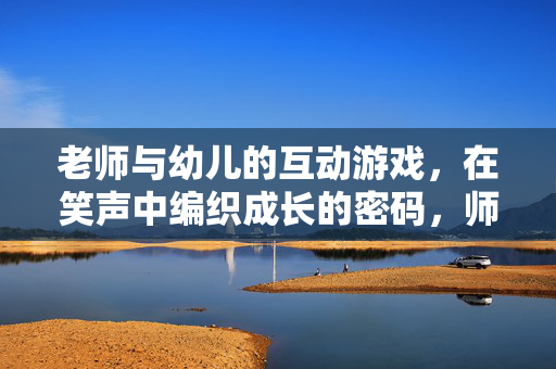 老师与幼儿的互动游戏，在笑声中编织成长的密码，师幼互动游戏，笑声里的成长密码