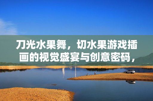 刀光水果舞，切水果游戏插画的视觉盛宴与创意密码，刀光水果舞，切水果游戏插画的视觉盛宴与创意密码