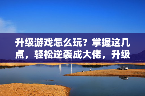 升级游戏怎么玩？掌握这几点，轻松逆袭成大佬，升级游戏逆袭攻略，轻松成大佬