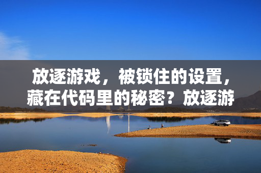 放逐游戏，被锁住的设置，藏在代码里的秘密？放逐游戏，被锁设置与代码里的秘密？