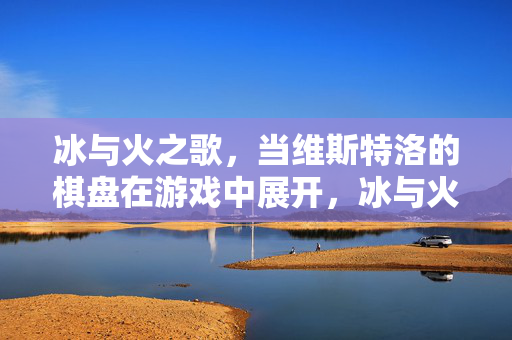 冰与火之歌，当维斯特洛的棋盘在游戏中展开，冰与火之歌，维斯特洛的游戏棋局