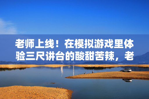 老师上线！在模拟游戏里体验三尺讲台的酸甜苦辣，老师上线，模拟游戏里的三尺讲台酸甜苦辣