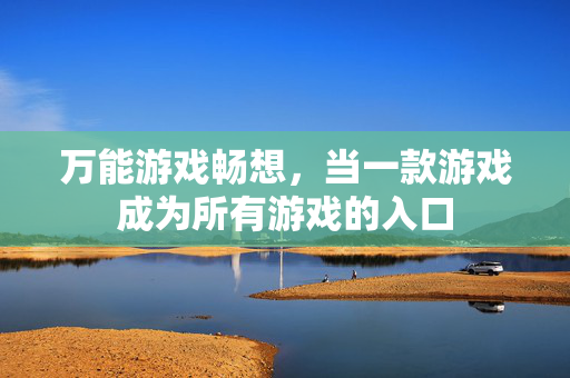 万能游戏畅想，当一款游戏成为所有游戏的入口