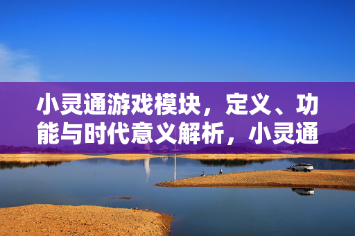 小灵通游戏模块，定义、功能与时代意义解析，小灵通游戏模块，定义、功能与时代意义解析