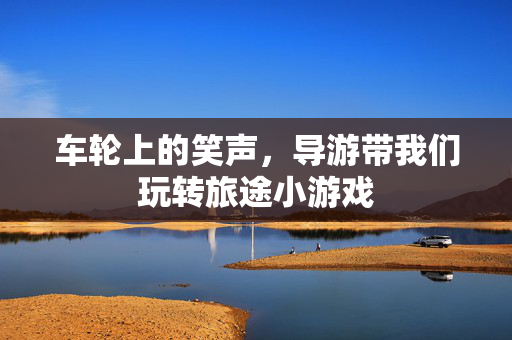 车轮上的笑声，导游带我们玩转旅途小游戏