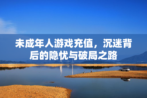 未成年人游戏充值，沉迷背后的隐忧与破局之路