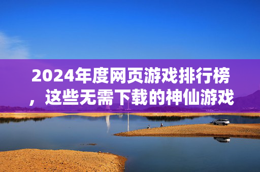 2024年度网页游戏排行榜，这些无需下载的神仙游戏，你玩过几款？
