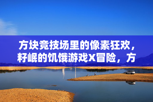 方块竞技场里的像素狂欢，籽岷的饥饿游戏X冒险，方块竞技场像素狂欢，籽岷的饥饿游戏冒险