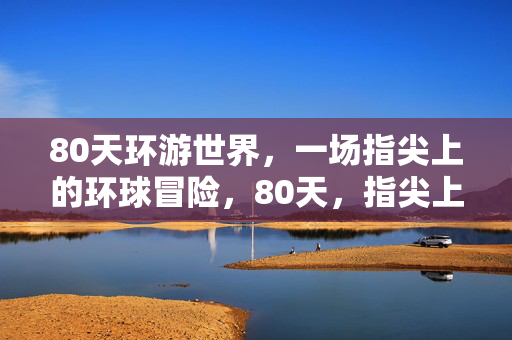80天环游世界，一场指尖上的环球冒险，80天，指尖上的环球冒险