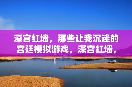深宫红墙，那些让我沉迷的宫廷模拟游戏，深宫红墙，沉迷的宫廷模拟游戏