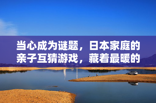 当心成为谜题，日本家庭的亲子互猜游戏，藏着最暖的默契