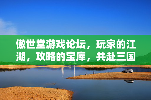 傲世堂游戏论坛，玩家的江湖，攻略的宝库，共赴三国热土！傲世堂论坛，玩家的江湖，攻略的宝库，共赴三国热土！