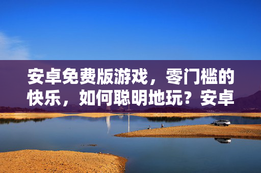 安卓免费版游戏，零门槛的快乐，如何聪明地玩？安卓免费游戏，零门槛的快乐，聪明玩法