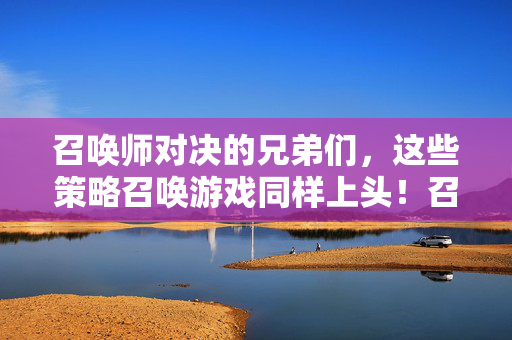召唤师对决的兄弟们，这些策略召唤游戏同样上头！召唤师对决的兄弟们，这些策略召唤游戏同样上头！