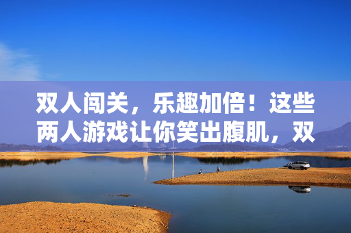 双人闯关，乐趣加倍！这些两人游戏让你笑出腹肌，双人闯关，笑出腹肌，乐趣加倍！