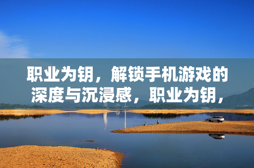职业为钥，解锁手机游戏的深度与沉浸感，职业为钥，解锁手机游戏的深度沉浸感