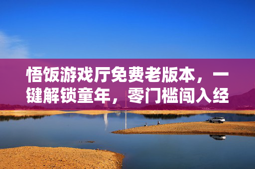 悟饭游戏厅免费老版本，一键解锁童年，零门槛闯入经典像素世界，悟饭游戏厅免费老版本，一键解锁童年像素世界
