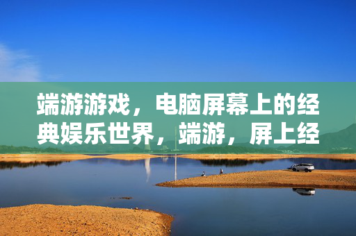 端游游戏，电脑屏幕上的经典娱乐世界，端游，屏上经典娱乐世界