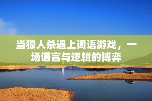 当狼人杀遇上词语游戏，一场语言与逻辑的博弈