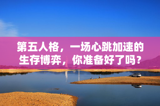 第五人格，一场心跳加速的生存博弈，你准备好了吗？第五人格，心跳加速的生存博弈