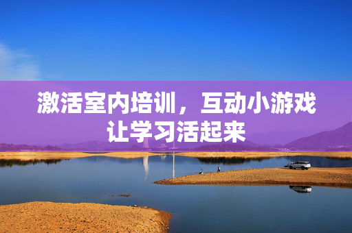 激活室内培训，互动小游戏让学习活起来