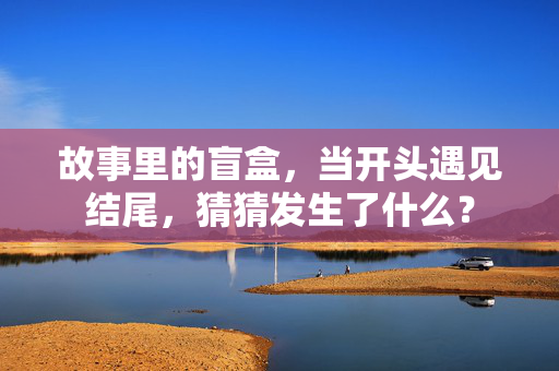故事里的盲盒，当开头遇见结尾，猜猜发生了什么？