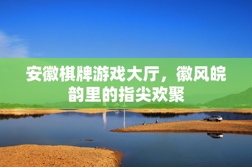 安徽棋牌游戏大厅，徽风皖韵里的指尖欢聚