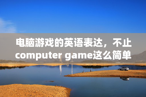 电脑游戏的英语表达，不止computer game这么简单