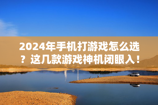 2024年手机打游戏怎么选？这几款游戏神机闭眼入！2024年游戏手机闭眼入，这几款神机直接选