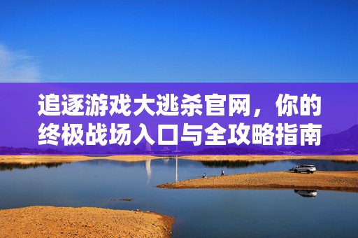 追逐游戏大逃杀官网，你的终极战场入口与全攻略指南
