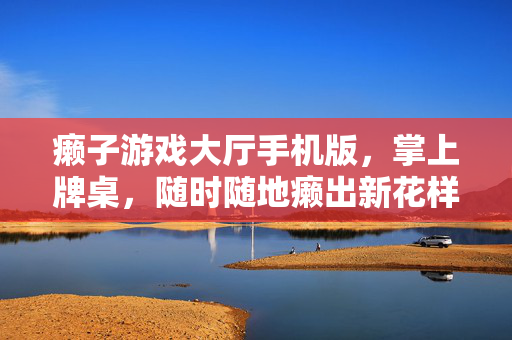 癞子游戏大厅手机版，掌上牌桌，随时随地癞出新花样