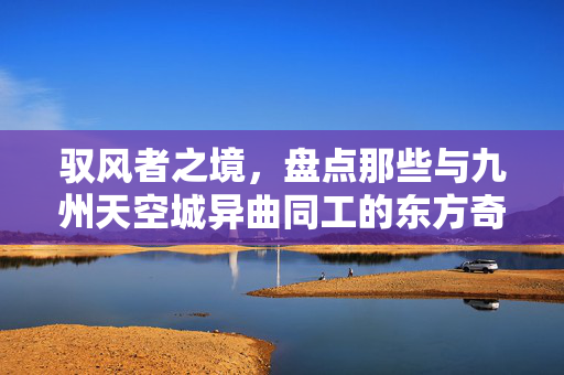 驭风者之境，盘点那些与九州天空城异曲同工的东方奇幻佳作，驭风者之境，与九州天空城异曲同工的东方奇幻佳作