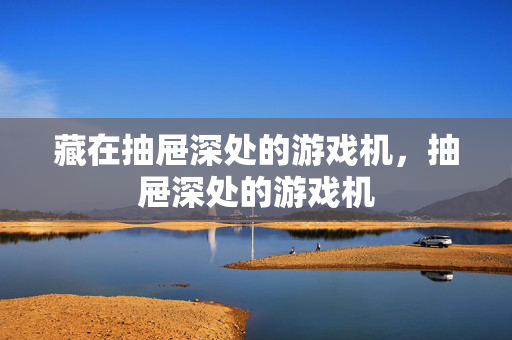 藏在抽屉深处的游戏机，抽屉深处的游戏机