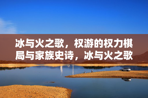 冰与火之歌，权游的权力棋局与家族史诗，冰与火之歌，权力棋局与家族史诗