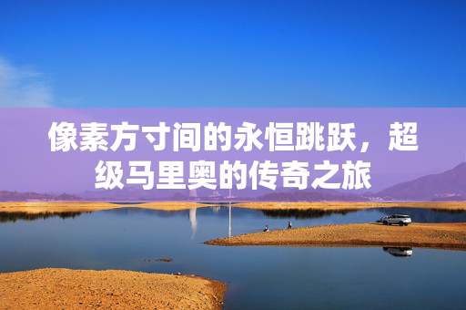 像素方寸间的永恒跳跃，超级马里奥的传奇之旅