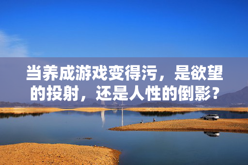 当养成游戏变得污，是欲望的投射，还是人性的倒影？养成游戏之污，欲望投射抑或人性倒影？