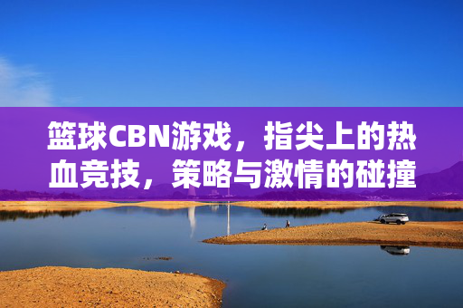 篮球CBN游戏，指尖上的热血竞技，策略与激情的碰撞，指尖篮球，策略与激情的热血碰撞