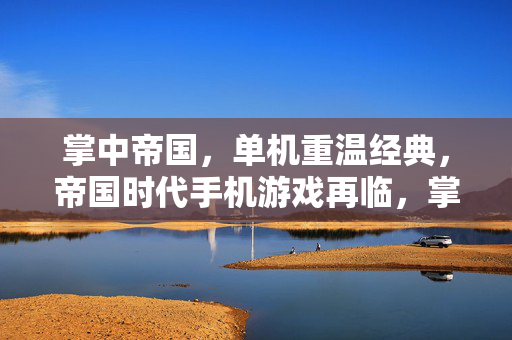 掌中帝国，单机重温经典，帝国时代手机游戏再临，掌中帝国，单机重温经典，帝国时代手机再临