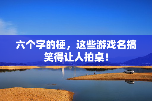 六个字的梗，这些游戏名搞笑得让人拍桌！